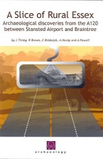 A Slice of Rural Essex: Recent Archaeological Discoveries from the A120 Between Stansted Airport and Braintree [With CDROM] - Jane Timby, Richard Brown