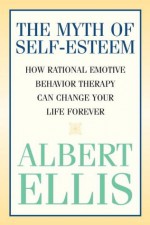 The Myth of Self-esteem: How Rational Emotive Behavior Therapy Can Change Your Life Forever - Albert Ellis