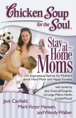 Chicken Soup for the Soul: Stay-at-Home Moms: 101 Inspirational Stories for Mothers about Hard Work and Happy Families - Jack Canfield, Mark Victor Hansen, Sharon Struth, Wendy Walker