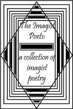 The Imagist Poets: A Collection of Imagist Poetry - James Joyce, Richard Aldington, William Carlos Williams, Ezra Pound, Amy Lowell, Skipwith Cannéll, John Gould Fletcher, F.S. Flint, H. D.