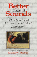 Better Than It Sounds!: A Dictionary of Humourous Musical Quotations - David W. Barber