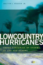 Lowcountry Hurricanes: Three Centuries of Storms at Sea and Ashore - Walter J. Fraser Jr., Walter J. Fraser