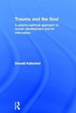 Trauma and the Soul: A Psycho-Spiritual Approach to Human Development and Its Interruption - Donald Kalsched