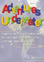 Adventure Underwater - 10 Watery tales of excitement to whet your appetite for your own travel adventures - Ian Usher