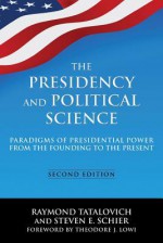 The Presidency and Political Science: Paradigms of Presidential Power from the Founding to the Present - Raymond Tatalovich, Steven E. Schier