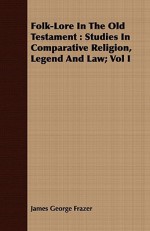 Folk-Lore in the Old Testament: Studies in Comparative Religion, Legend and Law; Vol I - James George Frazer