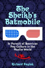 The Sheikh's Batmobile: In Pursuit of American Pop Culture in the Muslim World - Richard Poplak