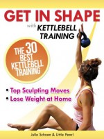 Get In Shape With Kettlebell Training: The 30 Best Kettlebell Workout Exercises and Top Sculpting Moves To Lose Weight At Home (Get In Shape Workout Routines and Exercises) - Julie Schoen, Little Pearl