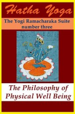 Hatha Yoga: The Philosophy of Physical Well Being (The Yogi Ramacharaka Suite) - Yogi Ramacharaka