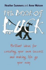 The Book of Luck: Brilliant Ideas for Creating Your Own Success and Making Life Go Your Way - Heather Summers, Anne Watson