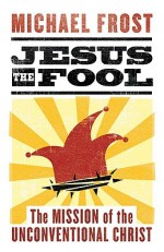 Jesus the Fool: The Mission of the Unconventional Christ - Michael Frost