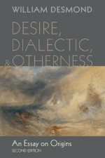 Desire, Dialectic, and Otherness: An Essay on Origins, Second Edition - William Desmond