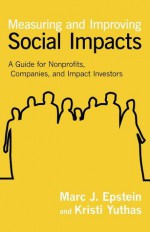 Measuring and Improving Social Impacts: A Guide for Nonprofits, Companies, and Impact Investors - Marc J. Epstein, Kristi Yurthas