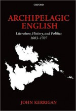 Archipelagic English: Literature, History, and Politics 1603-1707 - John Kerrigan