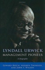 Lyndall Urwick, Management Pioneer: A Biography - Edward Brech, Andrew Thomson, John F. Wilson