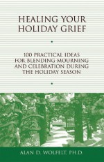 Healing Your Holiday Grief: 100 Practical Ideas for Blending Mourning and Celebration During the Holiday Season - Alan D. Wolfelt