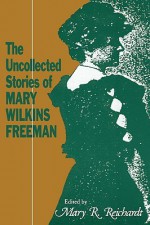 The Uncollected Stories of Mary Wilkins Freeman - Mary R. Reichardt