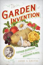 The Garden of Invention: Luther Burbank and the Business of Breeding Plants - Jane S. Smith