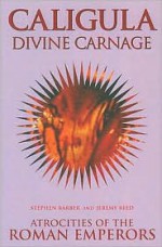 Caligula Divine Carnage: Atrocities of the Roman Emperors - Stephen Barber, Jeremy Reed