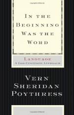 In the Beginning Was the Word: Language--A God-Centered Approach - Vern S. Poythress