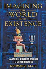 Imagining the World into Existence: An Ancient Egyptian Manual of Consciousness - Normandi Ellis