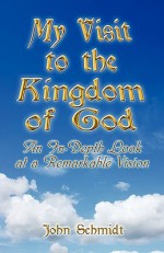 My Visit to the Kingdom of God: An In-Depth Look at a Remarkable Vision - John Schmidt