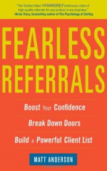 Fearless Referrals: Boost Your Confidence, Break Down Doors, Fearless Referrals: Boost Your Confidence, Break Down Doors, and Build a Powerful Client List and Build a Powerful Client List - Matt Anderson