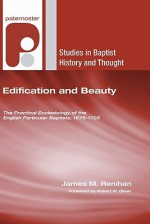 Edification And Beauty: The Practical Ecclesiology Of The English Particular Baptists, 1675 1705 (Studies In Baptist History And Thought) - James M. Renihan, Robert W. Oliver