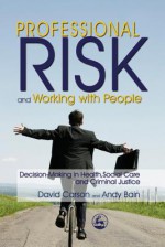 Professional Risk and Working with People: Decision-Making in Health, Social Care and Criminal Justice - Andy Bain, David Carson