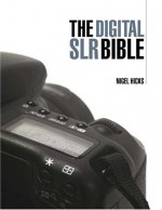 The Digital SLR Bible: A Complete Guide for the 21st-Century Photographer - Nigel Hicks