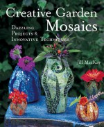 Creative Garden Mosaics: Dazzling Projects & Innovative Techniques - Jill MacKay