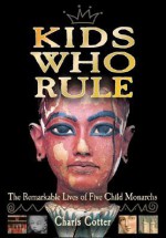 Kids Who Rule: The Remarkable Lives of Five Child Monarchs - Charis Cotter