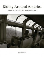 Riding Around America: A Photo Collection & Travelogue - Mike Rogers