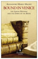 Bound in Venice: The Serene Republic and the Dawn of the Book - Alessandro Marzo Magno