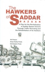 The Hawkers of Saddar Bazaar: A Plan for the Revitalization of Saddar Bazaar Karachi Through Traffic Rerouting of Its Hawkers - Arif Hasan, Asiya Sadiq Polak, Christophe Polak