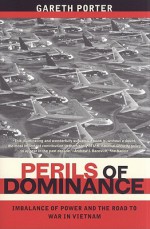 Perils of Dominance: Imbalance of Power and the Road to War in Vietnam - Gareth Porter