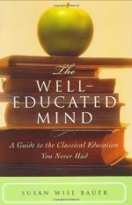 The Well-Educated Mind: A Guide to the Classical Education You Never Had - Susan Wise Bauer