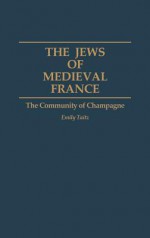 The Jews of Medieval France: The Community of Champagne - Emily Taitz