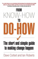 From Know-How To Do-How: The Short and Simple Guide to Making Change Happen - Dave Corbet, Ian Roberts