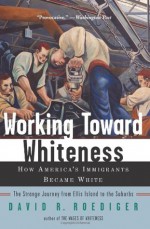 Working Toward Whiteness: How America's Immigrants Became White: The Strange Journey from Ellis Island to the Suburbs - David R. Roediger