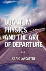 Quantum Physics and the Art of Departure - Craig Lancaster