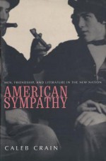 American Sympathy: Men, Friendship, and Literature in the New Nation - Caleb Crain