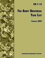 The Army Universal Task List: The Official U.S. Army Field Manual FM 7-15 (Incorporating Change 4, October 2010) - U.S. Department of the Army, United States Army Training and Doctrine Command