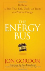 The Energy Bus: 10 Rules to Fuel Your Life, Work, and Team with Positive Energy - Jon Gordon