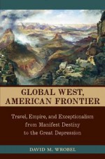 Global West, American Frontier: Travel, Empire, and Exceptionalism from Manifest Destiny to the Great Depression (Calvin P. Horn Lectures in Western History and Culture) - David M. Wrobel