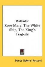 Ballads: Rose Mary, the White Ship, the King's Tragedy - Dante Gabriel Rossetti