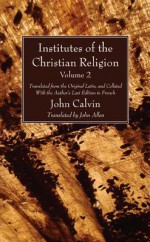 Institutes of the Christian Religion Vol. 2: Translated from the Original Latin, and Collated with the Author's Last Edition in French - John Calvin, John Allen