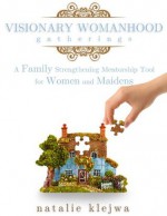 Visionary Womanhood Gatherings: A Family Strengthening Mentorship Tool for Women and Maidens - Natalie Klejwa