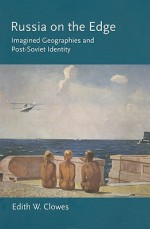 Russia on the Edge: Imagined Geographies and Post-Soviet Identity - Edith W. Clowes