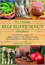 The Ultimate Self-Sufficiency Handbook: A Complete Guide to Baking, Carpentry, Crafts, Organic Gardening, Preserving Your Harvest, Raising Animals, and More - Abigail R. Gehring